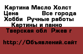 Картина Масло Холст › Цена ­ 7 000 - Все города Хобби. Ручные работы » Картины и панно   . Тверская обл.,Ржев г.